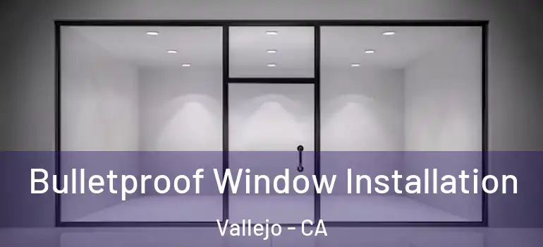  Bulletproof Window Installation Vallejo - CA