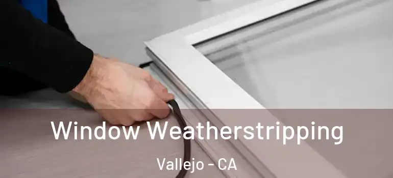  Window Weatherstripping Vallejo - CA